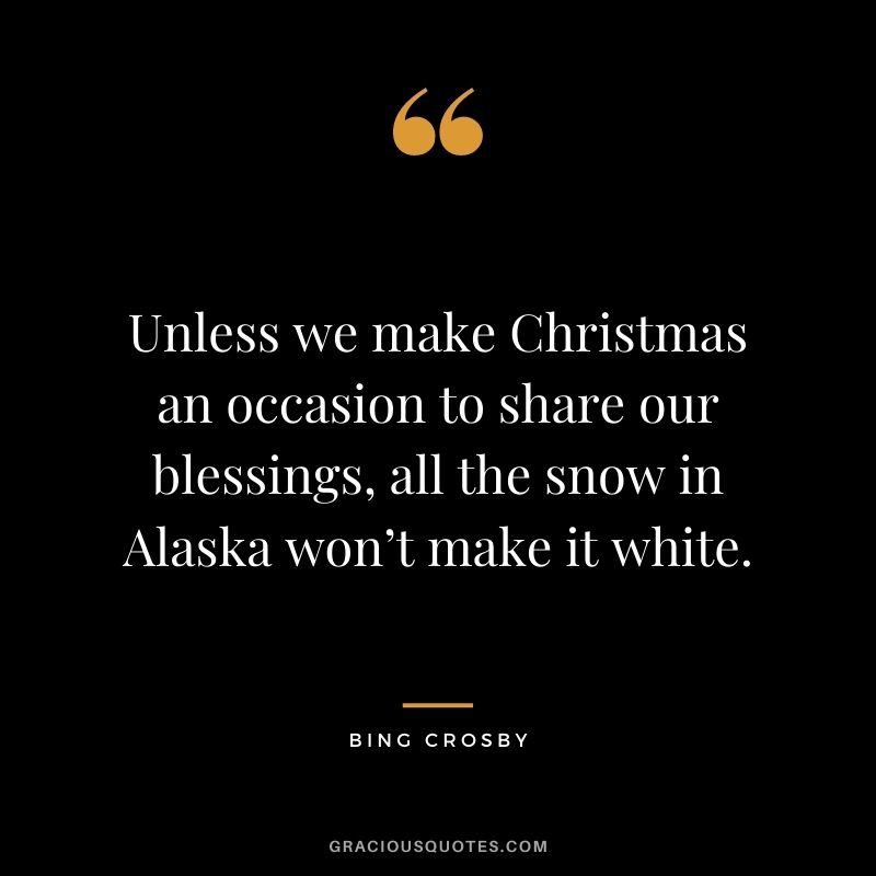 Unless we make Christmas an occasion to share our blessings, all the snow in Alaska won’t make it white. - Bing Crosby