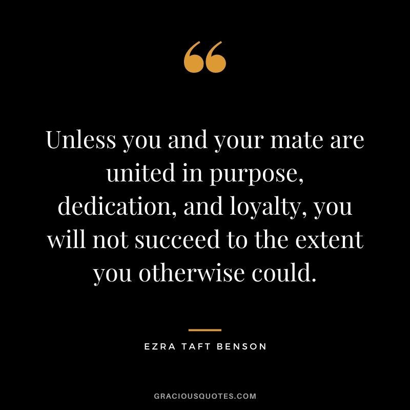 Unless you and your mate are united in purpose, dedication, and loyalty, you will not succeed to the extent you otherwise could. - Ezra Taft Benson