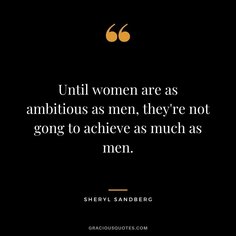 Until women are as ambitious as men, they're not gong to achieve as much as men.