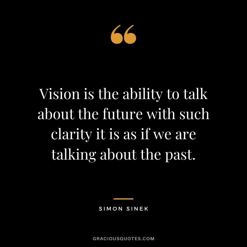 Vision is the ability to talk about the future with such clarity it is as if we are talking about the past.