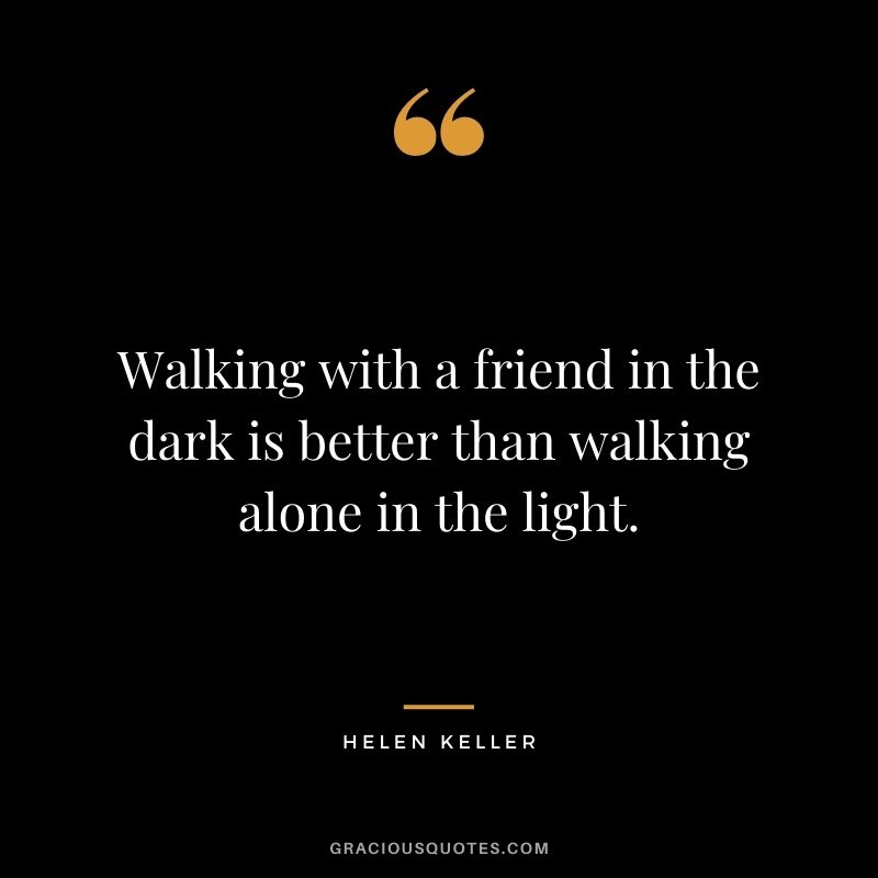 Walking with a friend in the dark is better than walking alone in the light. - Helen Keller
