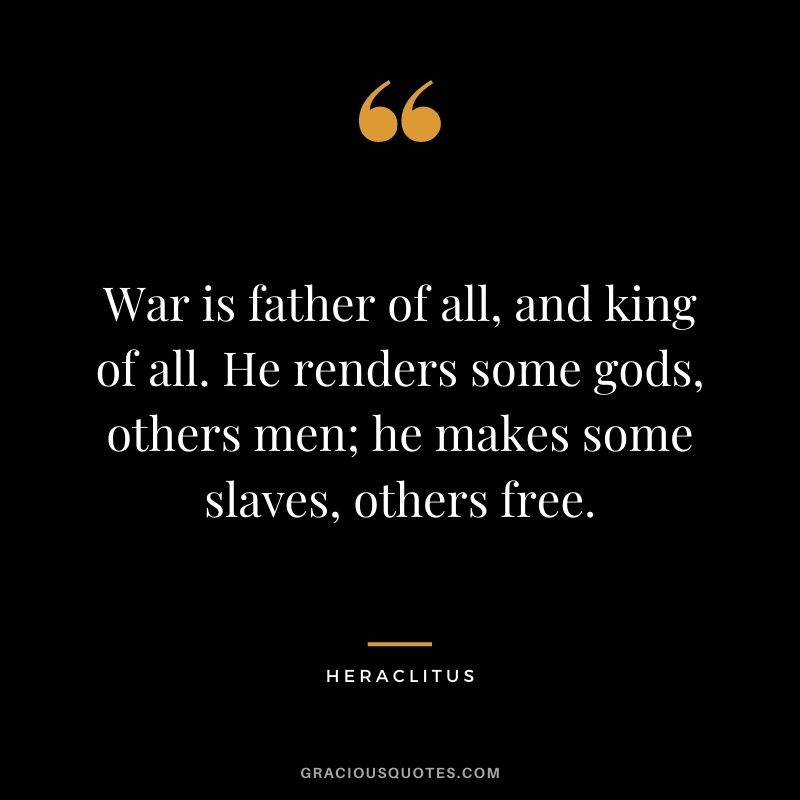War is father of all, and king of all. He renders some gods, others men; he makes some slaves, others free.