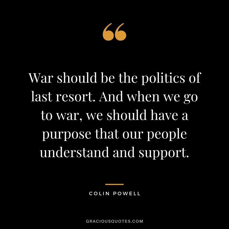 War should be the politics of last resort. And when we go to war, we should have a purpose that our people understand and support.