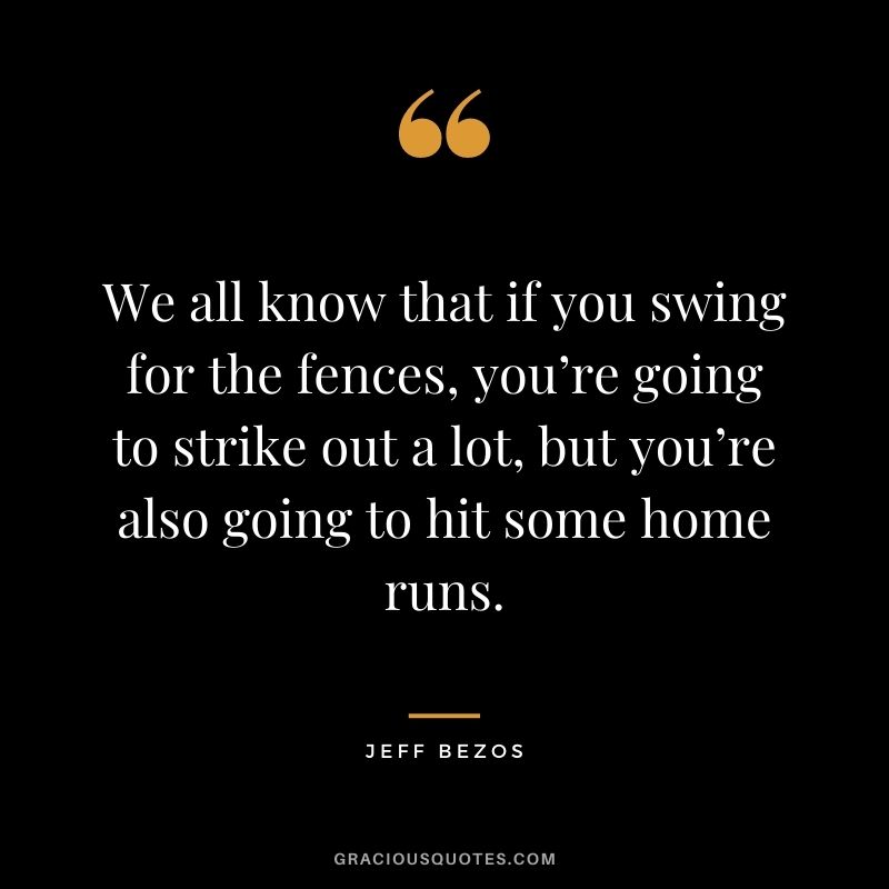 We all know that if you swing for the fences, you’re going to strike out a lot, but you’re also going to hit some home runs.