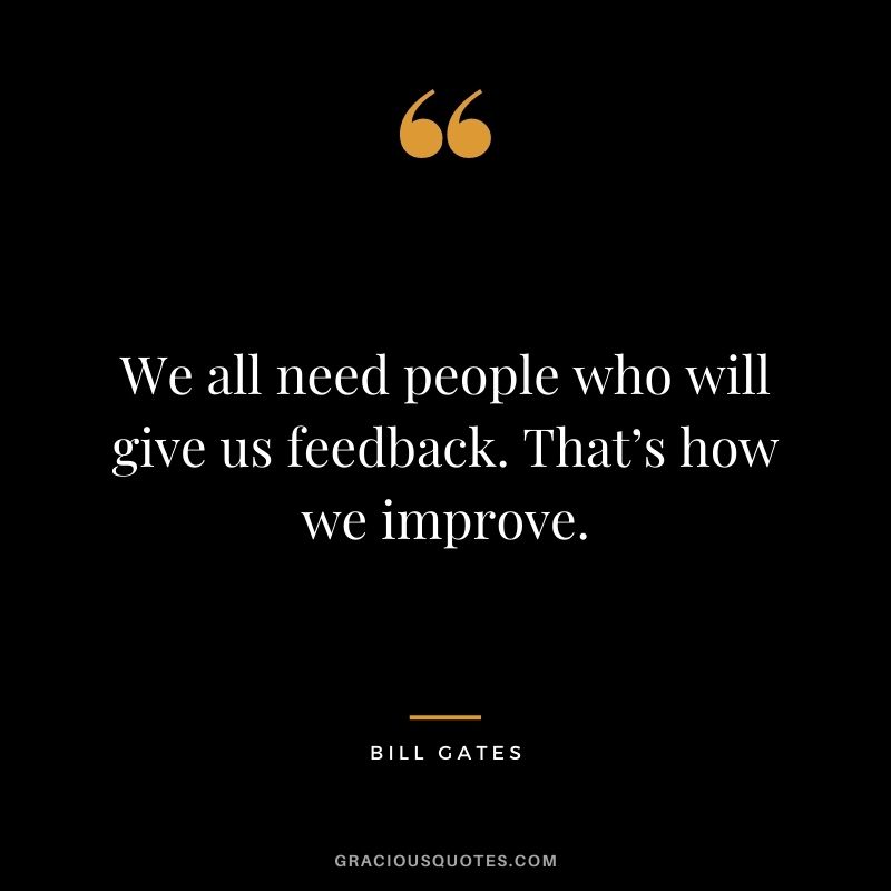 We all need people who will give us feedback. That’s how we improve.