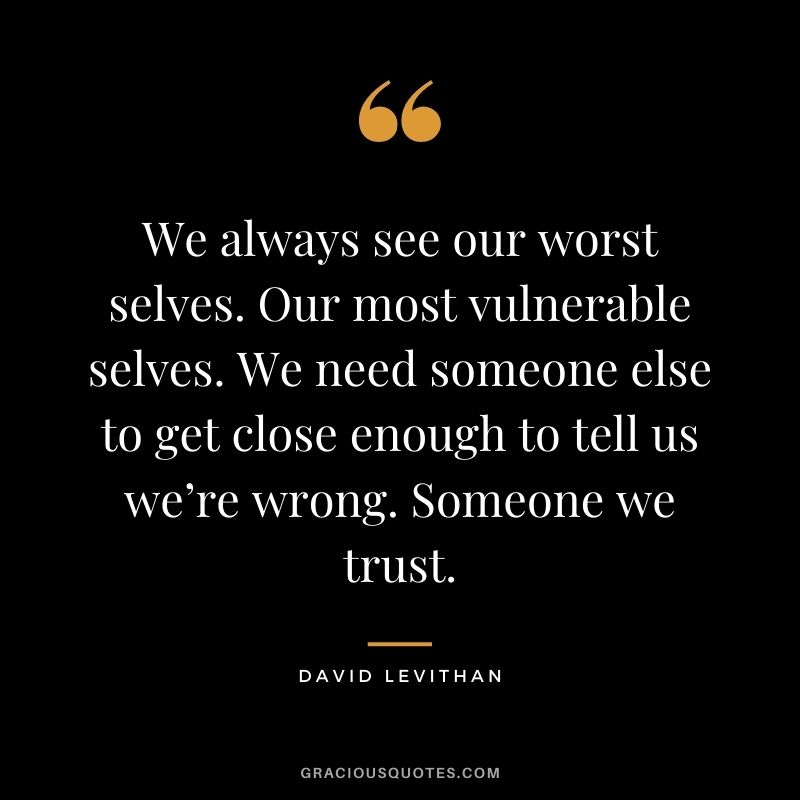 We always see our worst selves. Our most vulnerable selves. We need someone else to get close enough to tell us we’re wrong. Someone we trust. - David Levithan
