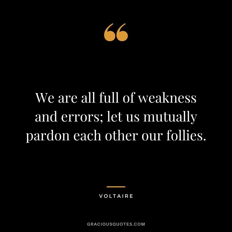 We are all full of weakness and errors; let us mutually pardon each other our follies.