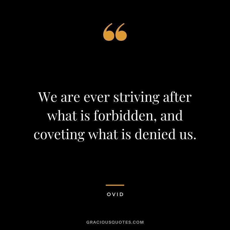 We are ever striving after what is forbidden, and coveting what is denied us.