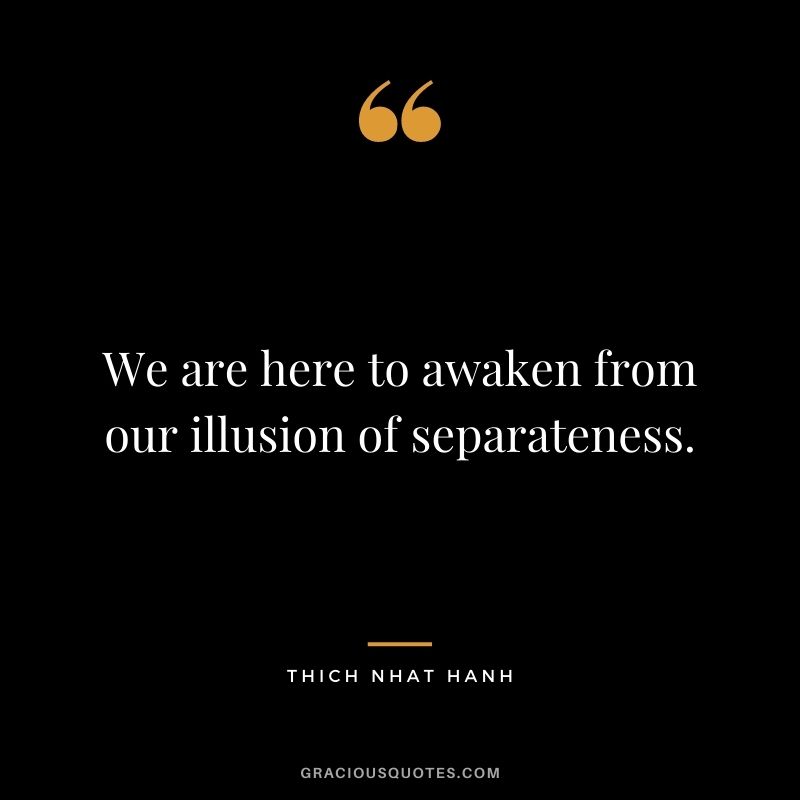 We are here to awaken from our illusion of separateness.