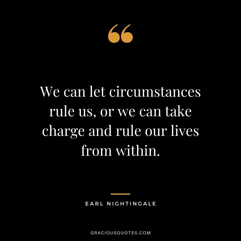 We can let circumstances rule us, or we can take charge and rule our lives from within.