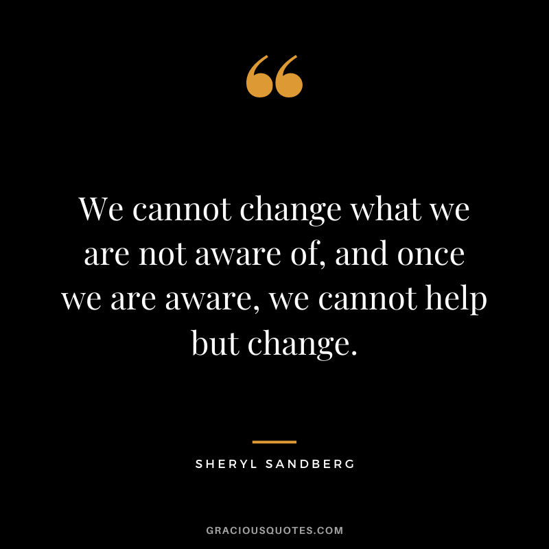We cannot change what we are not aware of, and once we are aware, we cannot help but change.