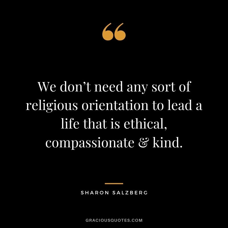 We don’t need any sort of religious orientation to lead a life that is ethical, compassionate & kind.