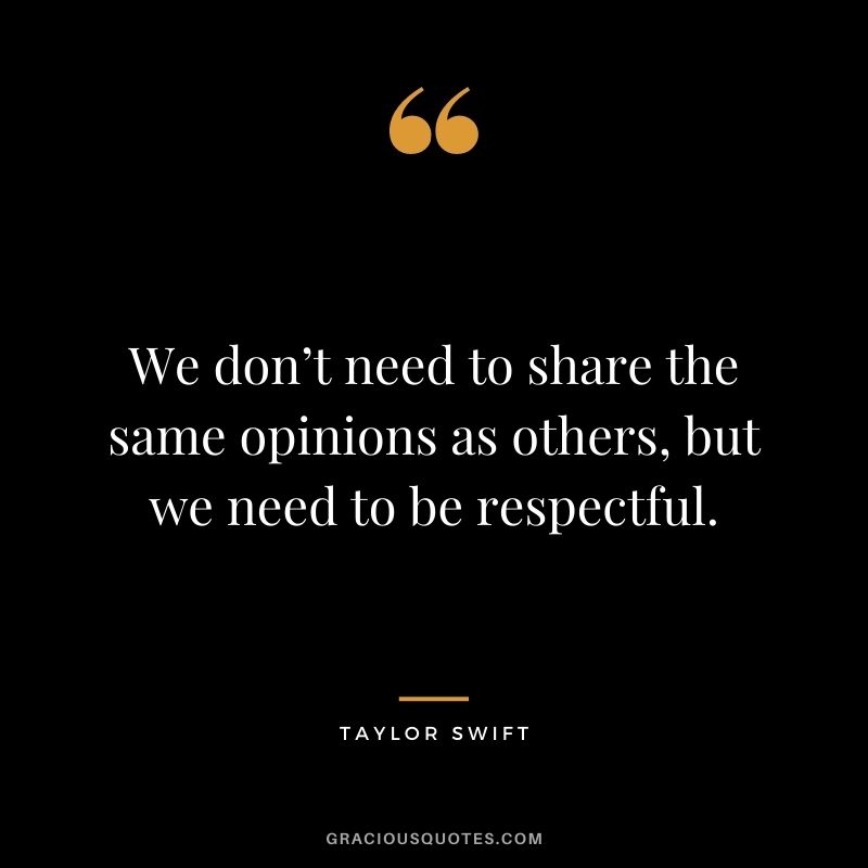 We don’t need to share the same opinions as others, but we need to be respectful. - Taylor Swift