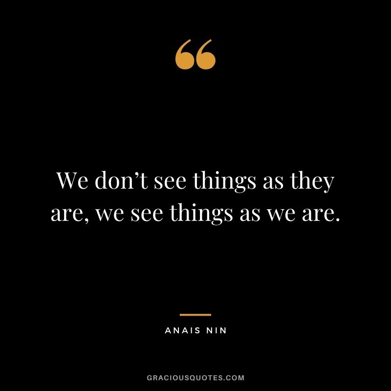 We don’t see things as they are, we see things as we are. - Anais Nin