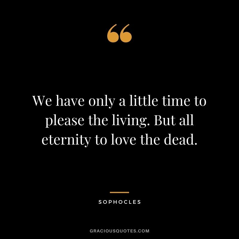 We have only a little time to please the living. But all eternity to love the dead.