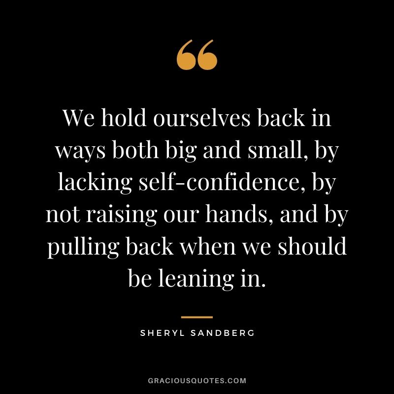 We hold ourselves back in ways both big and small, by lacking self-confidence, by not raising our hands, and by pulling back when we should be leaning in.