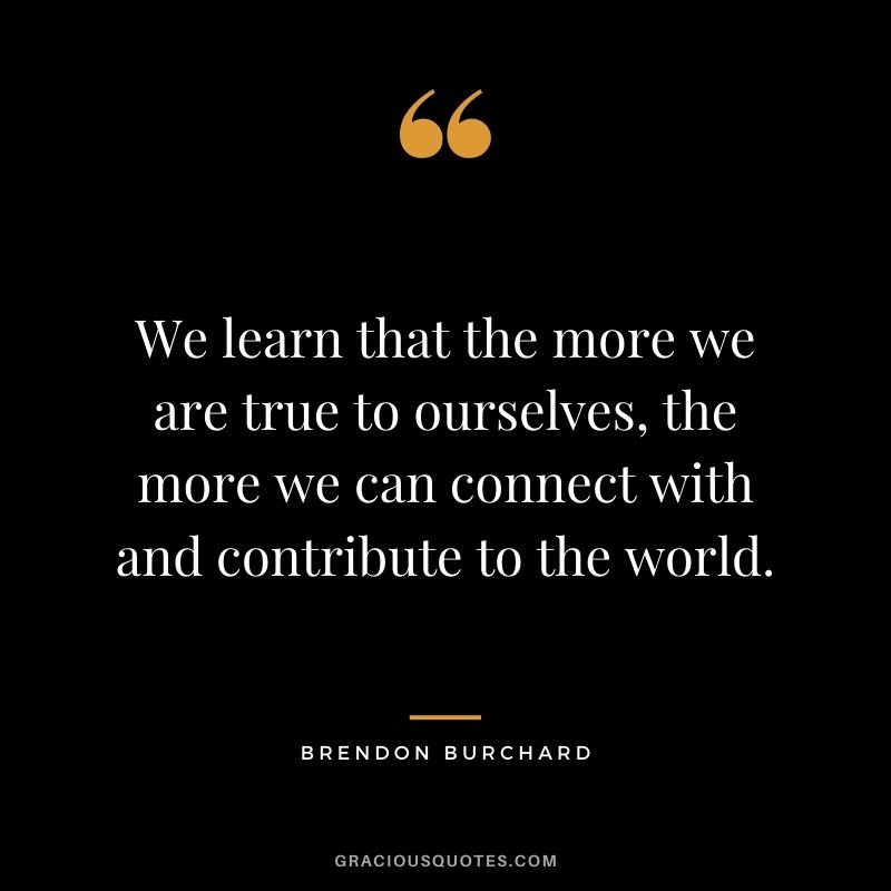 We learn that the more we are true to ourselves, the more we can connect with and contribute to the world.