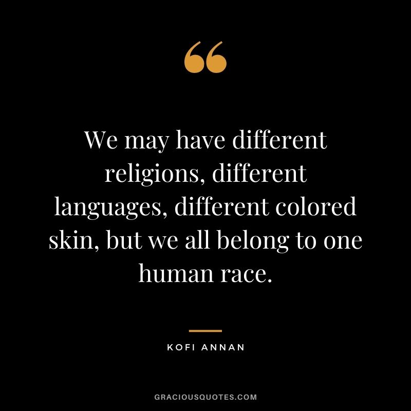We may have different religions, different languages, different colored skin, but we all belong to one human race. - Kofi Annan