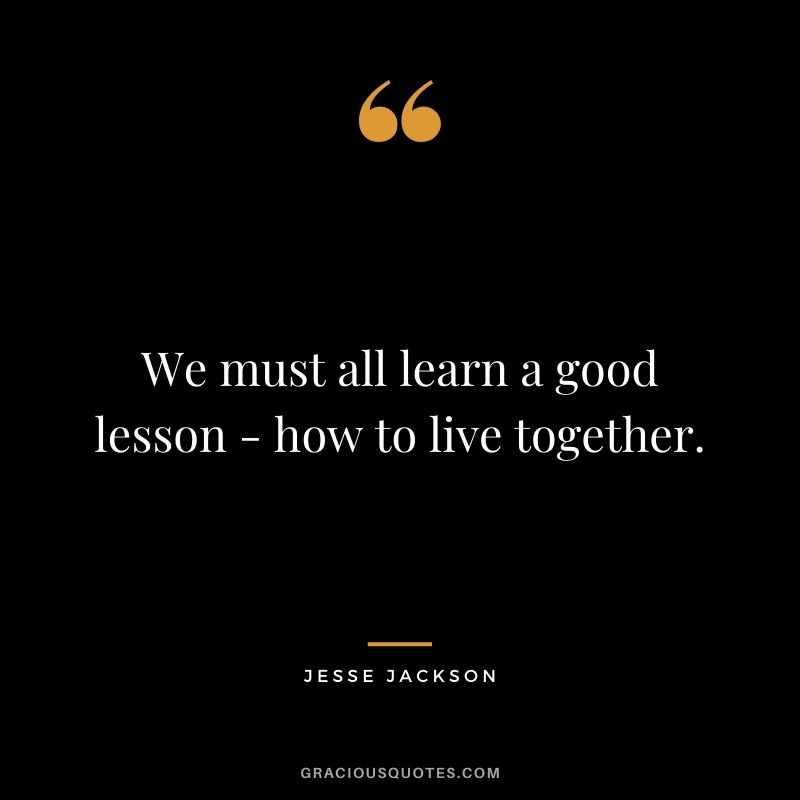 We must all learn a good lesson - how to live together.