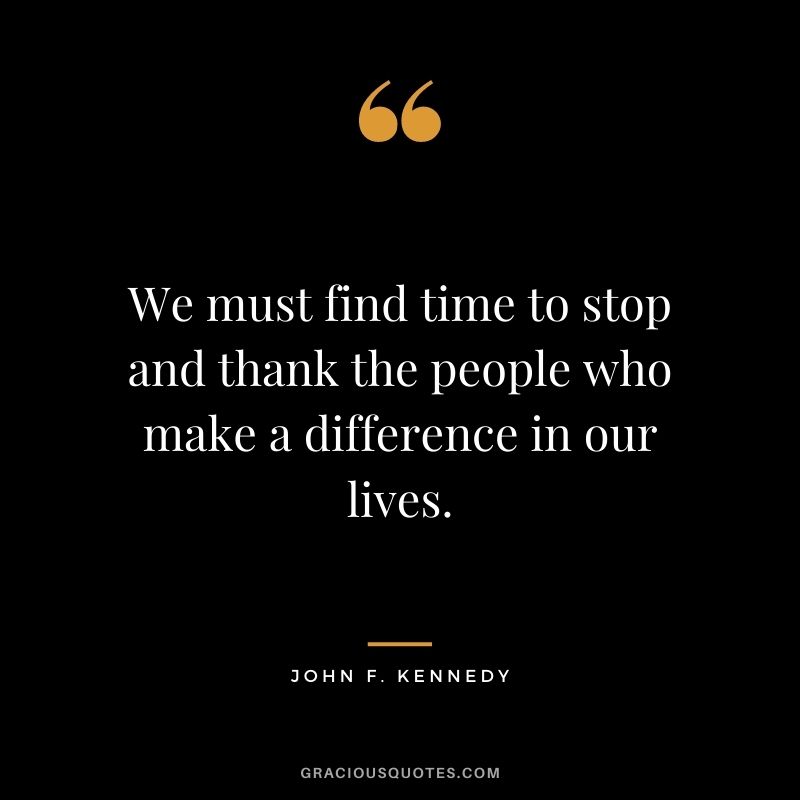We must find time to stop and thank the people who make a difference in our lives. - John F. Kennedy