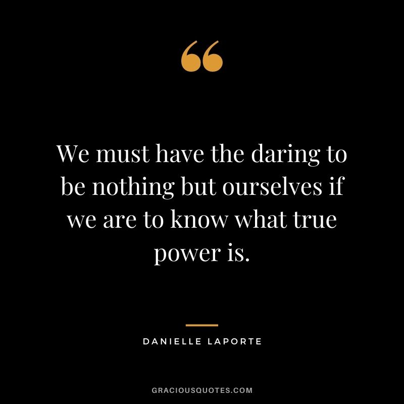 We must have the daring to be nothing but ourselves if we are to know what true power is.
