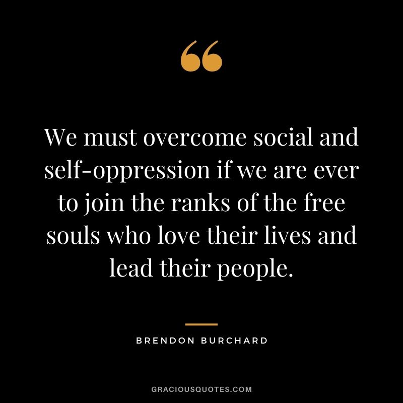 We must overcome social and self-oppression if we are ever to join the ranks of the free souls who love their lives and lead their people.