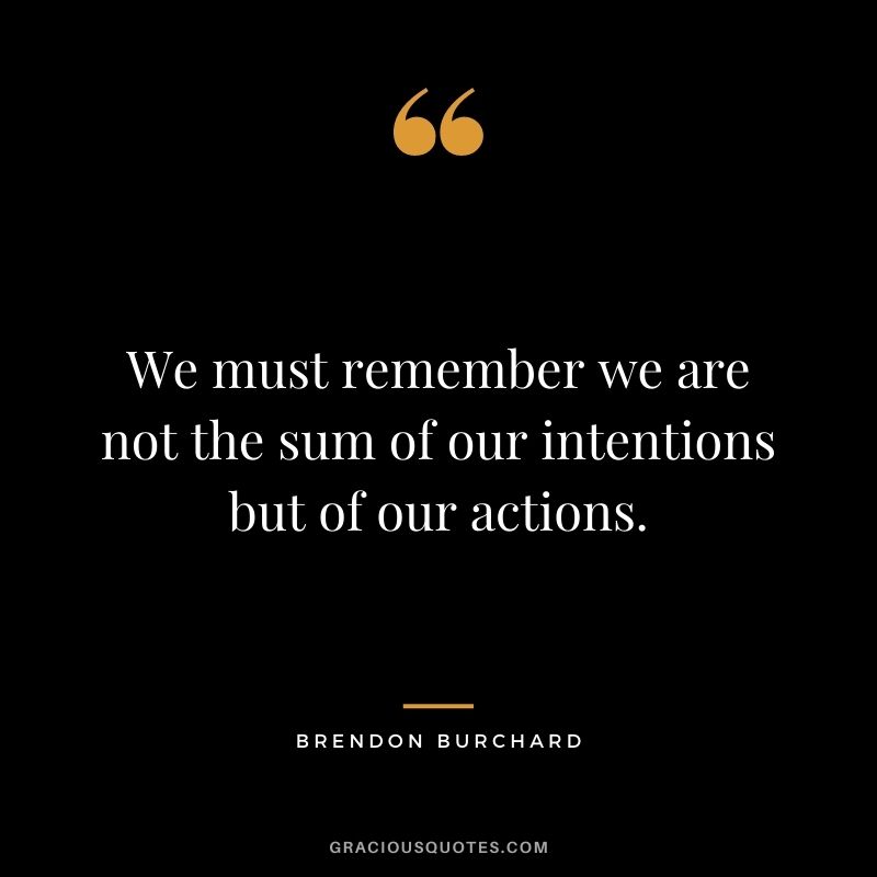 We must remember we are not the sum of our intentions but of our actions.