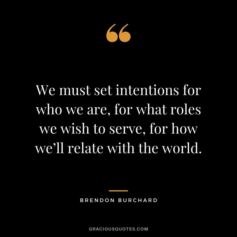 We must set intentions for who we are, for what roles we wish to serve, for how we’ll relate with the world.