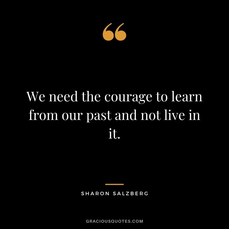 We need the courage to learn from our past and not live in it.