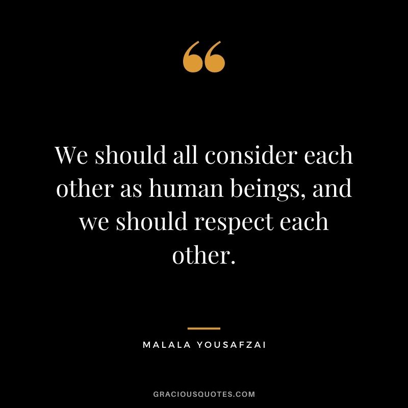 We should all consider each other as human beings, and we should respect each other. - Malala Yousafzai
