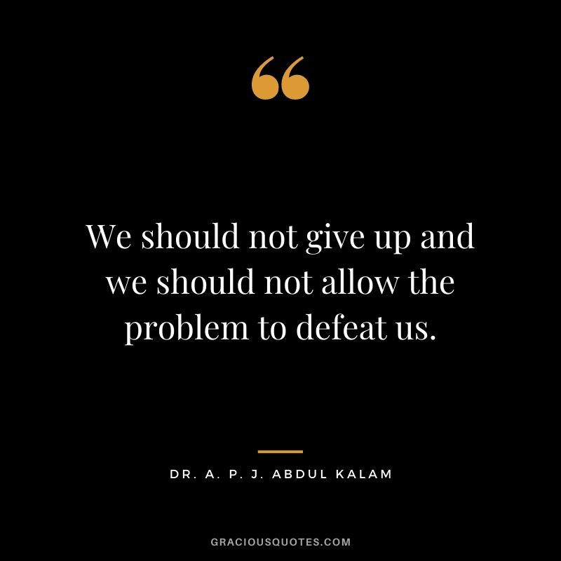 We should not give up and we should not allow the problem to defeat us. - Dr. A. P. J. Abdul Kalam