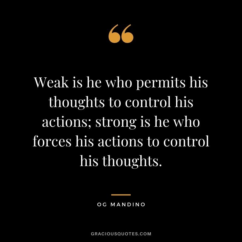 Weak is he who permits his thoughts to control his actions; strong is he who forces his actions to control his thoughts. 