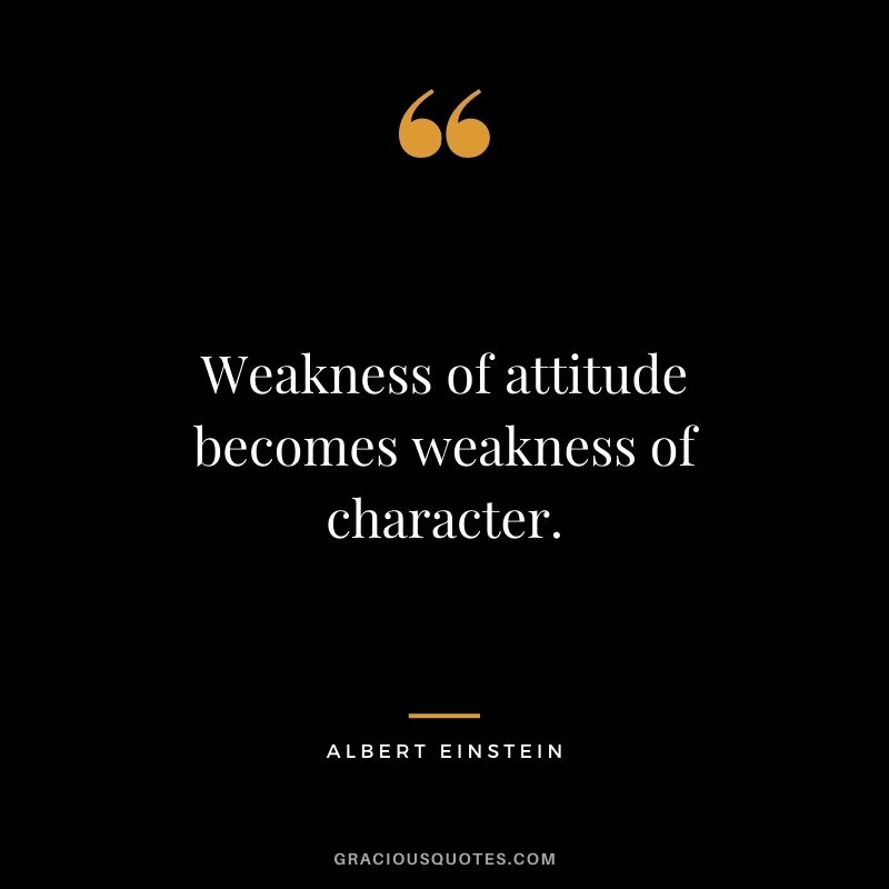 Weakness of attitude becomes weakness of character. - Albert Einstein