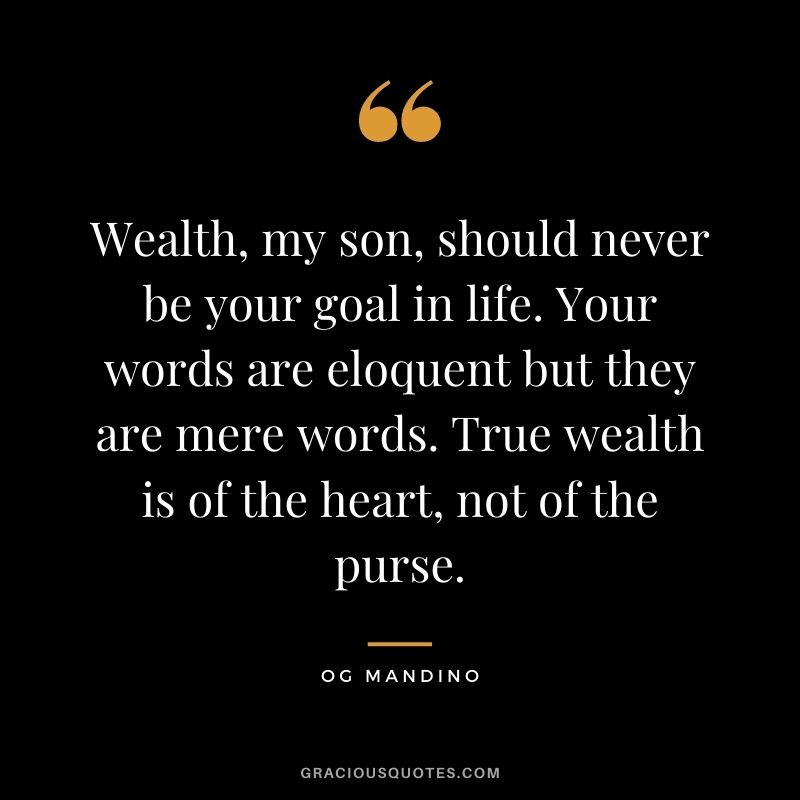 Wealth, my son, should never be your goal in life. Your words are eloquent but they are mere words. True wealth is of the heart, not of the purse.