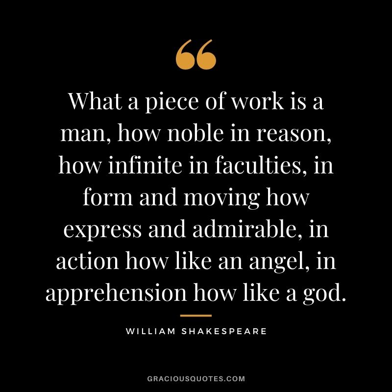 What a piece of work is a man, how noble in reason, how infinite in faculties, in form and moving how express and admirable, in action how like an angel, in apprehension how like a god.