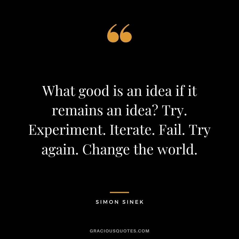 What good is an idea if it remains an idea? Try. Experiment. Iterate. Fail. Try again. Change the world.