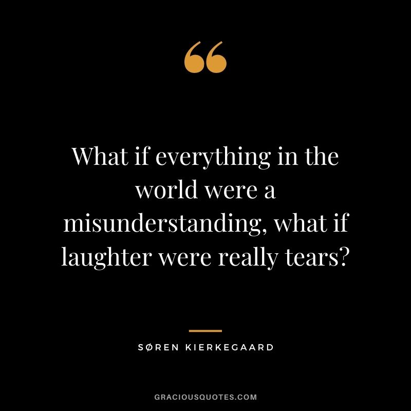 What if everything in the world were a misunderstanding, what if laughter were really tears?