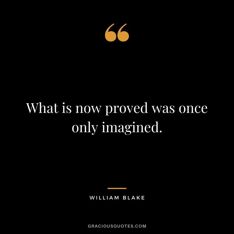 What is now proved was once only imagined. –William Blake