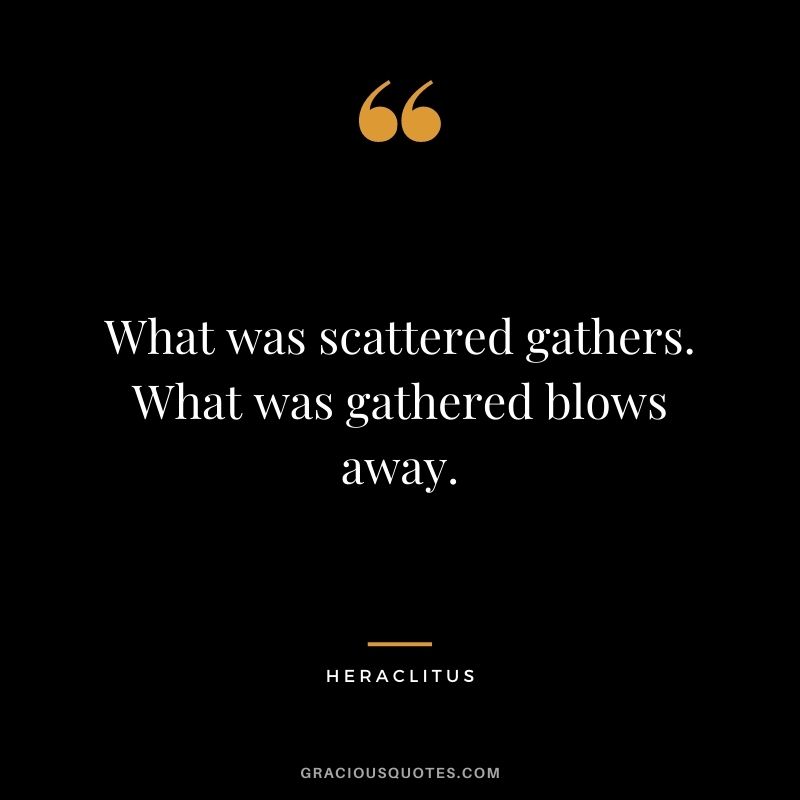 What was scattered gathers. What was gathered blows away.