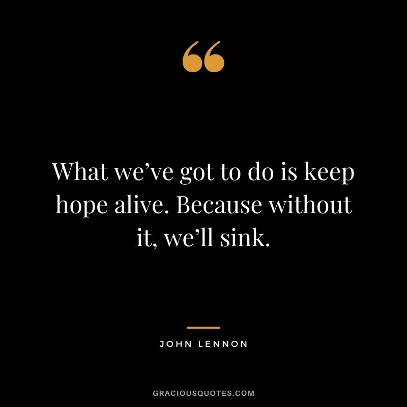 What we’ve got to do is keep hope alive. Because without it, we’ll sink.