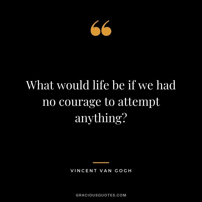 What would life be if we had no courage to attempt anything?