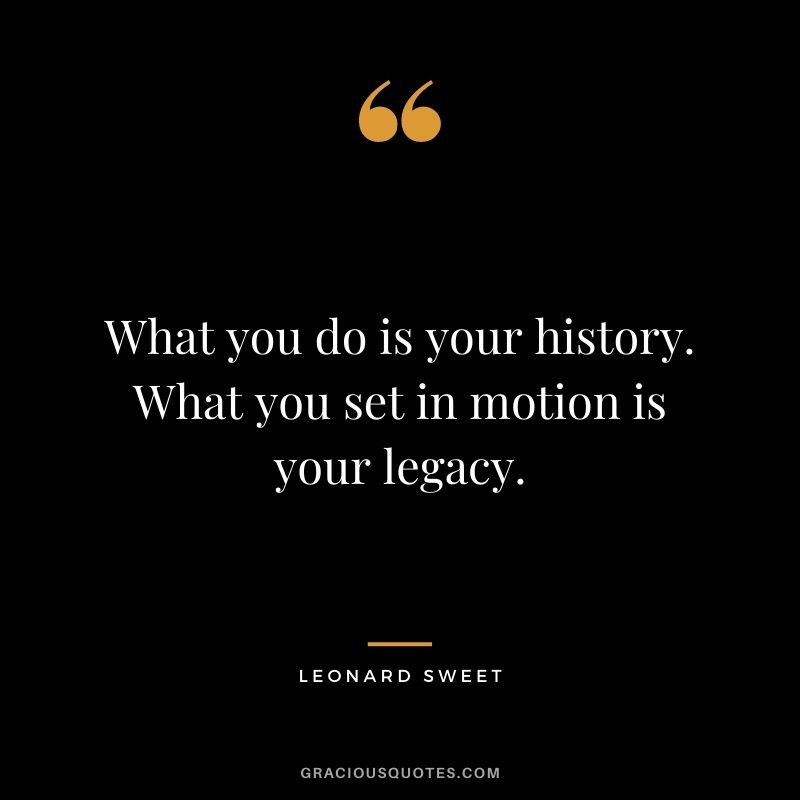 What you do is your history. What you set in motion is your legacy. - Leonard Sweet