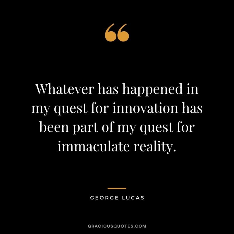 Whatever has happened in my quest for innovation has been part of my quest for immaculate reality. - George Lucas