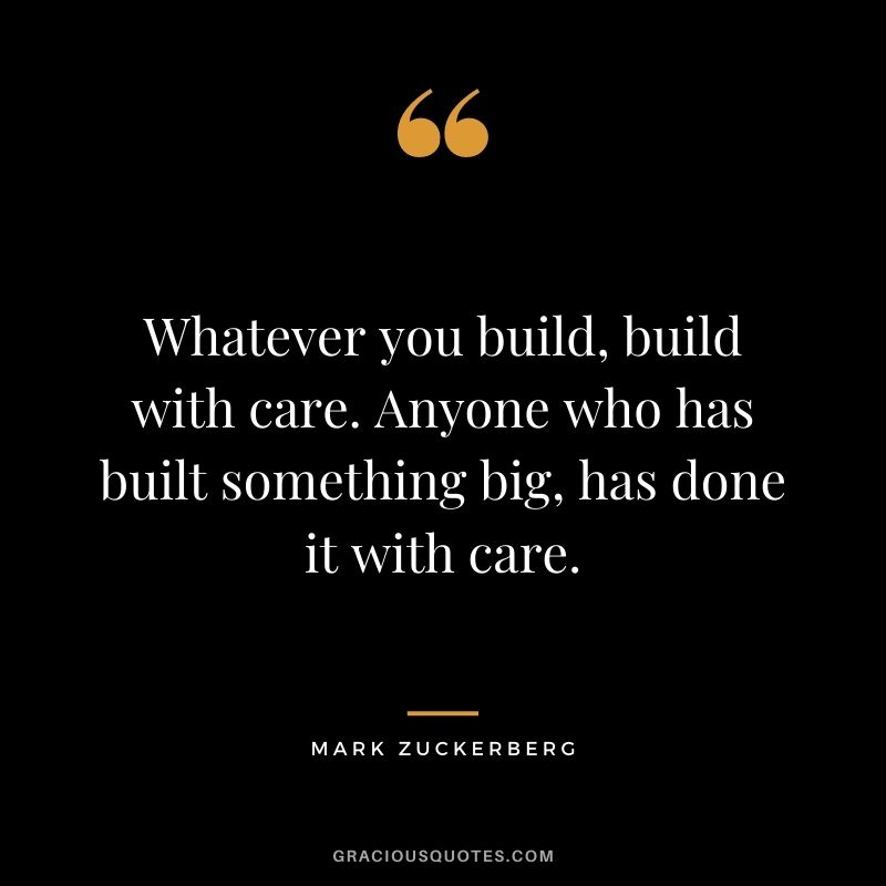Whatever you build, build with care. Anyone who has built something big, has done it with care.