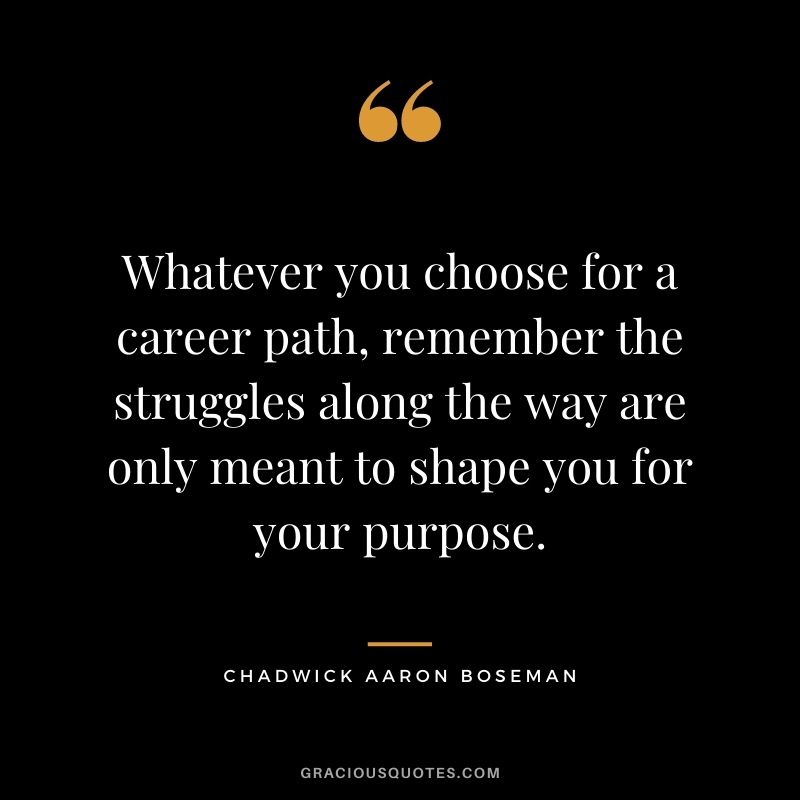 Whatever you choose for a career path, remember the struggles along the way are only meant to shape you for your purpose.