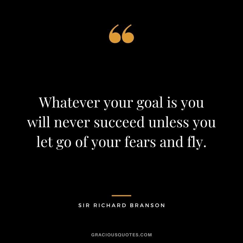 Whatever your goal is you will never succeed unless you let go of your fears and fly.
