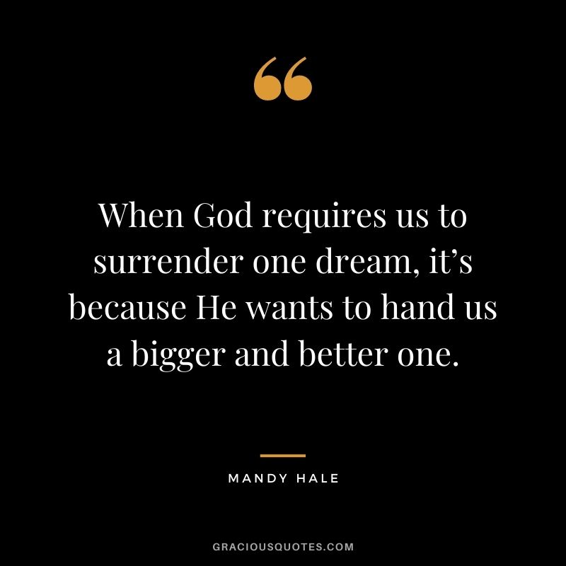 When God requires us to surrender one dream, it’s because He wants to hand us a bigger and better one.