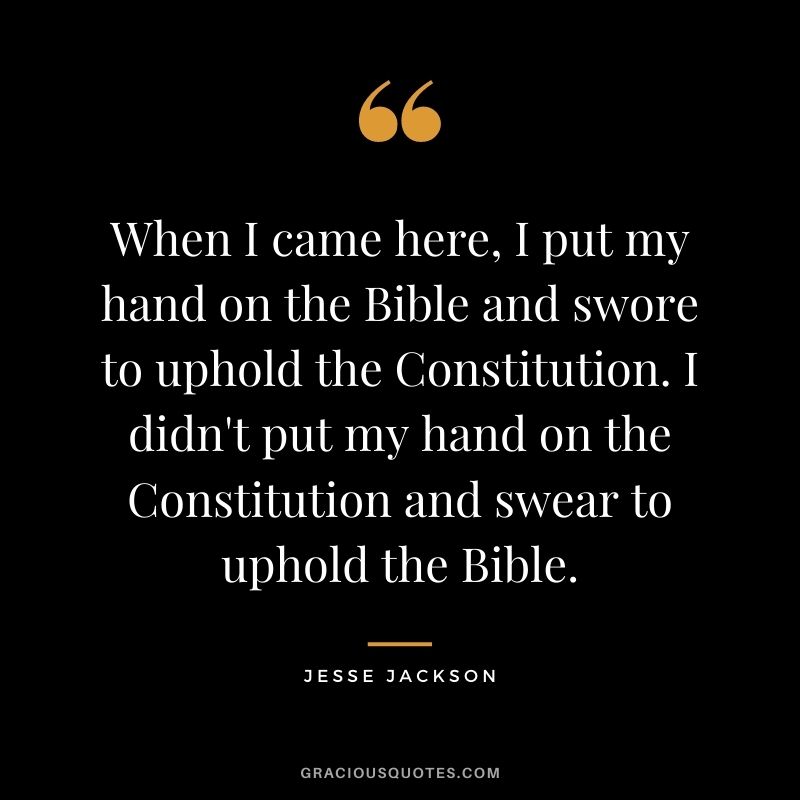 When I came here, I put my hand on the Bible and swore to uphold the Constitution. I didn't put my hand on the Constitution and swear to uphold the Bible.