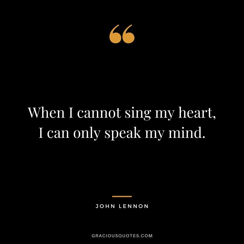 When I cannot sing my heart, I can only speak my mind.