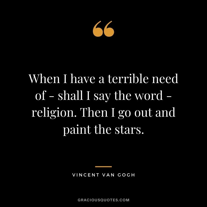 When I have a terrible need of - shall I say the word - religion. Then I go out and paint the stars.
